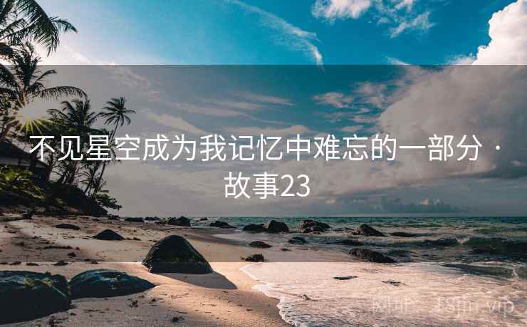 不见星空成为我记忆中难忘的一部分 · 故事23  第2张