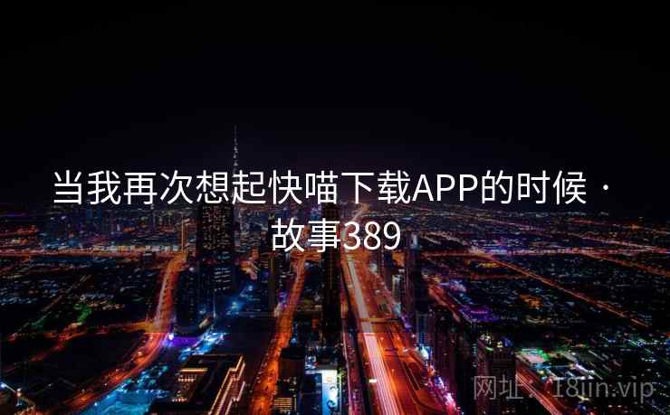 当我再次想起快喵下载APP的时候 · 故事389  第1张