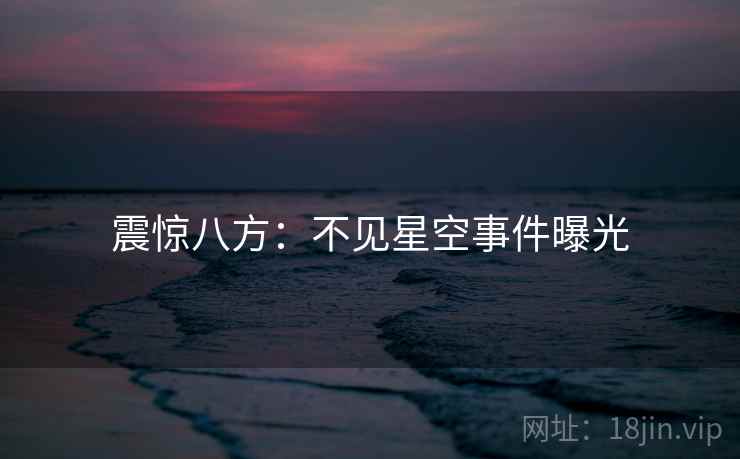 震惊八方：不见星空事件曝光