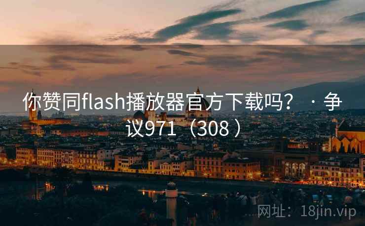 你赞同flash播放器官方下载吗？ · 争议971（308 ）  第2张