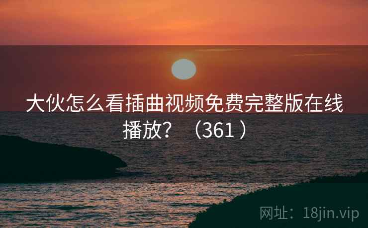 大伙怎么看插曲视频免费完整版在线播放?(361 )
