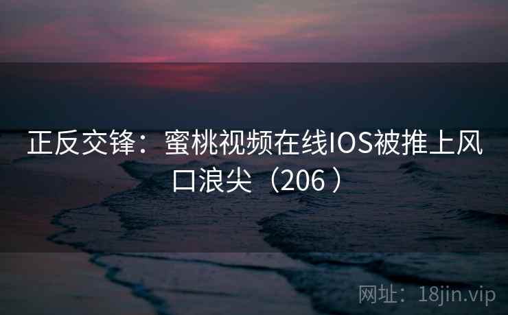 正反交锋:蜜桃视频在线IOS被推上风口浪尖(206 )