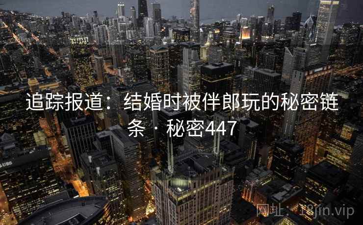 追踪报道:结婚时被伴郎玩的秘密链条 · 秘密447 第2张 追踪报道:结婚时被伴郎玩的秘密链条 · 秘密447 第2张