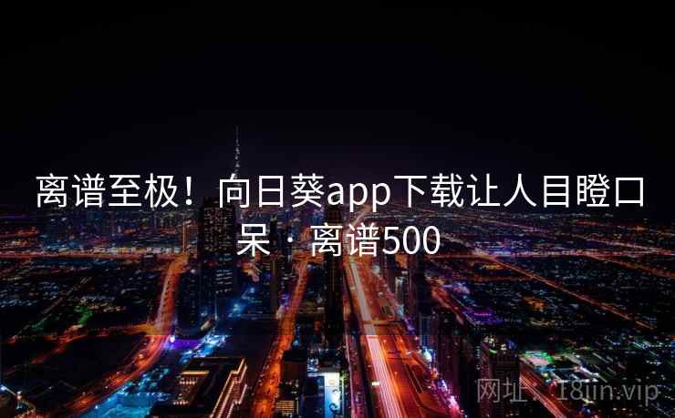 离谱至极!向日葵app下载让人目瞪口呆 · 离谱500 第1张 离谱至极!向日葵app下载让人目瞪口呆 · 离谱500 第1张