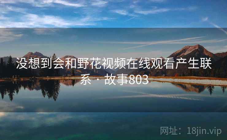 没想到会和野花视频在线观看产生联系 · 故事803