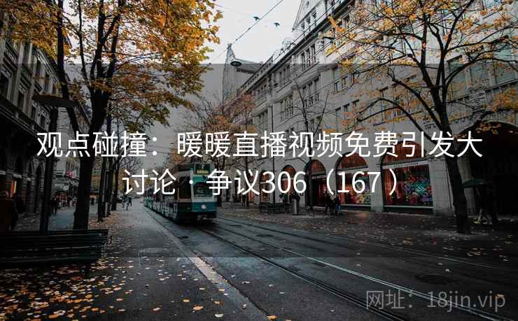 观点碰撞:暖暖直播视频免费引发大讨论 · 争议306(167 )