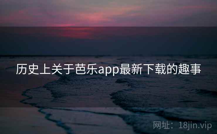 历史上关于芭乐app最新下载的趣事