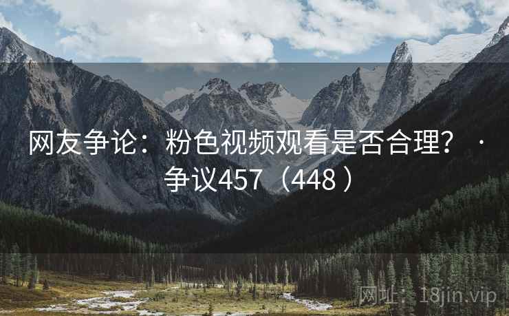 网友争论：粉色视频观看是否合理？ · 争议457（448 ）