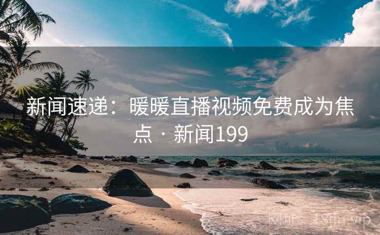 新闻速递：暖暖直播视频免费成为焦点 · 新闻199