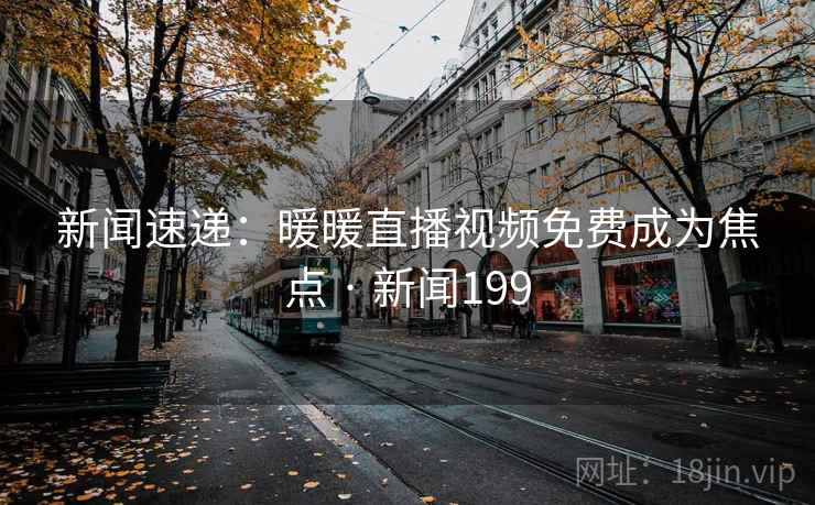新闻速递：暖暖直播视频免费成为焦点 · 新闻199
