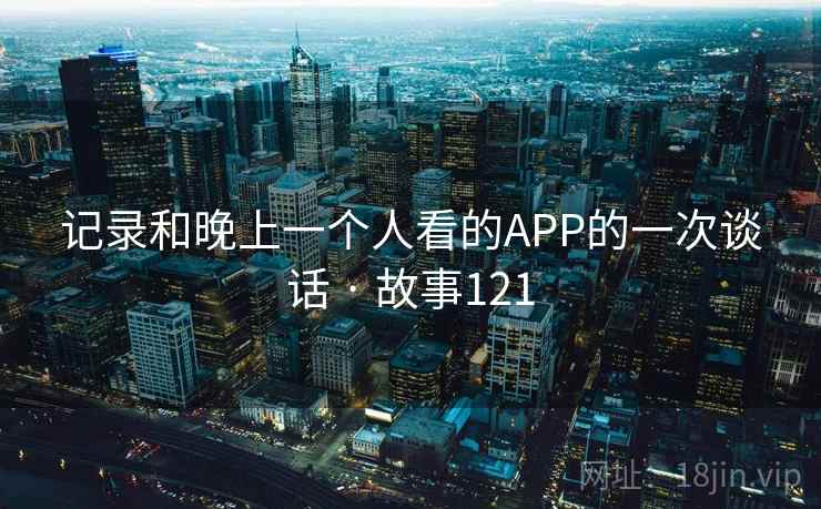 记录和晚上一个人看的APP的一次谈话 · 故事121