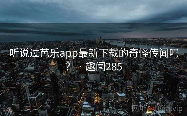 听说过芭乐app最新下载的奇怪传闻吗？ · 趣闻285