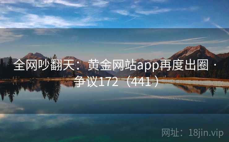 全网吵翻天:黄金网站app再度出圈 · 争议172(441 )