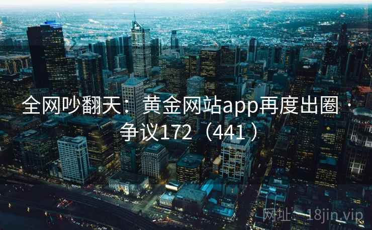全网吵翻天:黄金网站app再度出圈 · 争议172(441 )