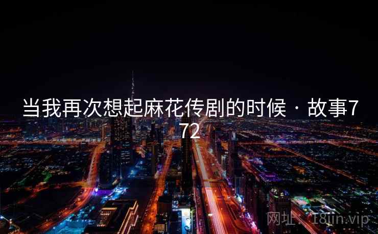 当我再次想起麻花传剧的时候 · 故事772