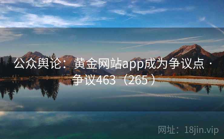 公众舆论：黄金网站app成为争议点 · 争议463（265 ）
