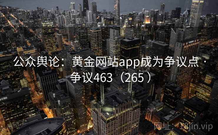 公众舆论：黄金网站app成为争议点 · 争议463（265 ）