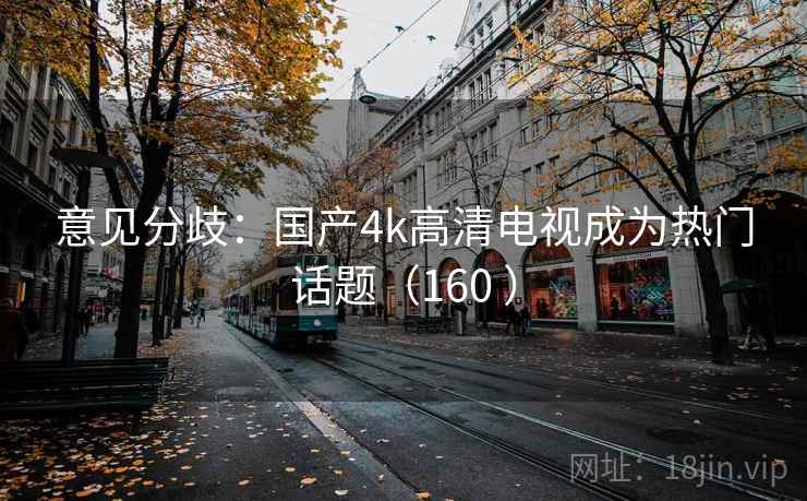 意见分歧：国产4k高清电视成为热门话题（160 ）