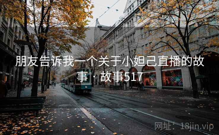 朋友告诉我一个关于小妲己直播的故事 · 故事517