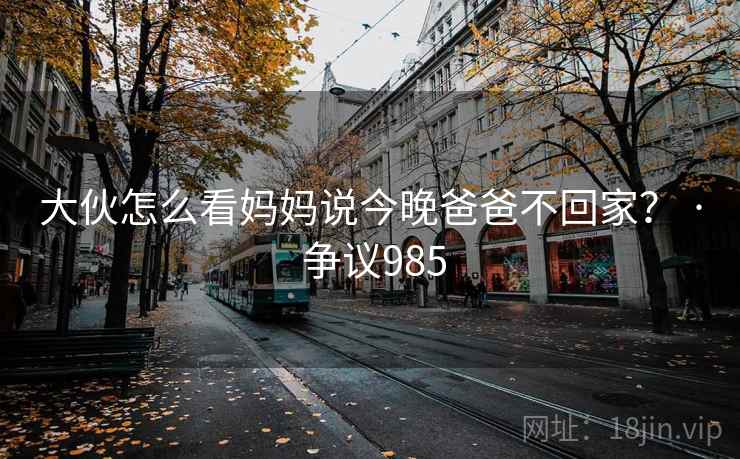 大伙怎么看妈妈说今晚爸爸不回家？ · 争议985