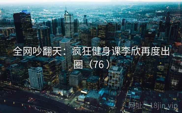 全网吵翻天:疯狂健身课李欣再度出圈(76 )