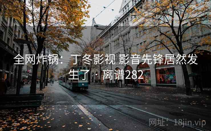 全网炸锅:丁冬影视 影音先锋居然发生了 · 离谱282