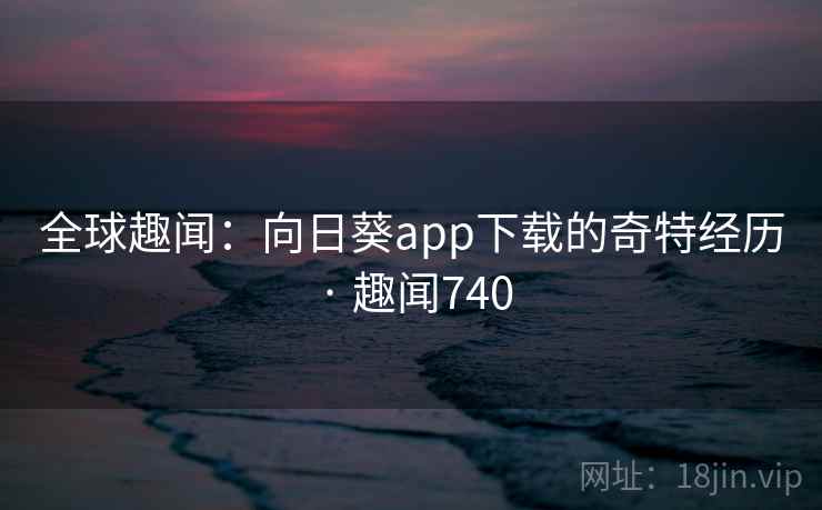 全球趣闻:向日葵app下载的奇特经历 · 趣闻740