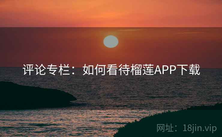 评论专栏：如何看待榴莲APP下载