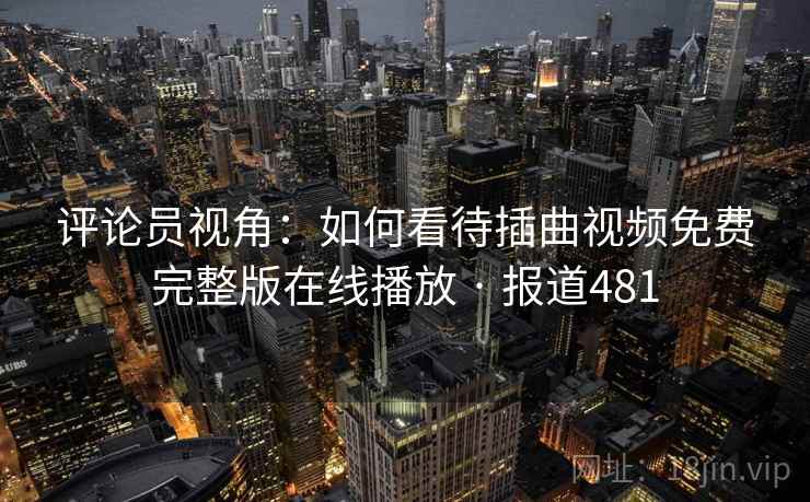 评论员视角:如何看待插曲视频免费完整版在线播放 · 报道481 第2张 评论员视角:如何看待插曲视频免费完整版在线播放 · 报道481 第2张