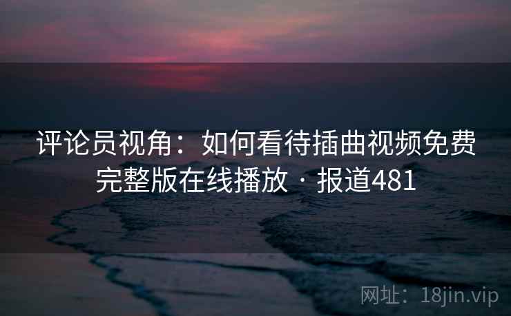 评论员视角:如何看待插曲视频免费完整版在线播放 · 报道481 第1张 评论员视角:如何看待插曲视频免费完整版在线播放 · 报道481 第1张