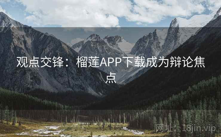 观点交锋:榴莲APP下载成为辩论焦点