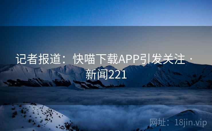 记者报道:快喵下载APP引发关注 · 新闻221