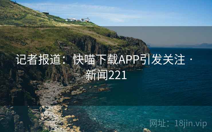 记者报道:快喵下载APP引发关注 · 新闻221