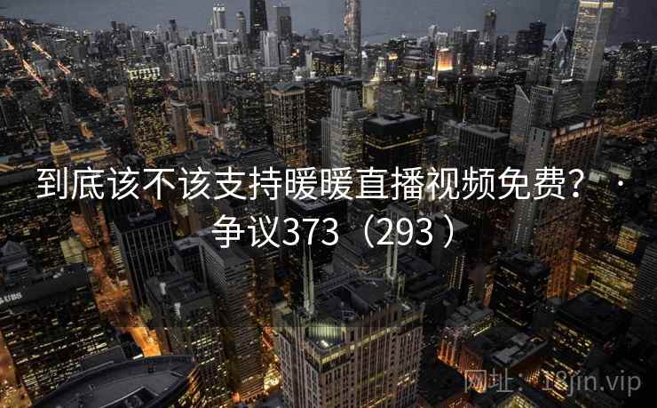 到底该不该支持暖暖直播视频免费？ · 争议373（293 ）