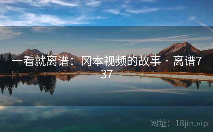 一看就离谱：冈本视频的故事 · 离谱737  第2张