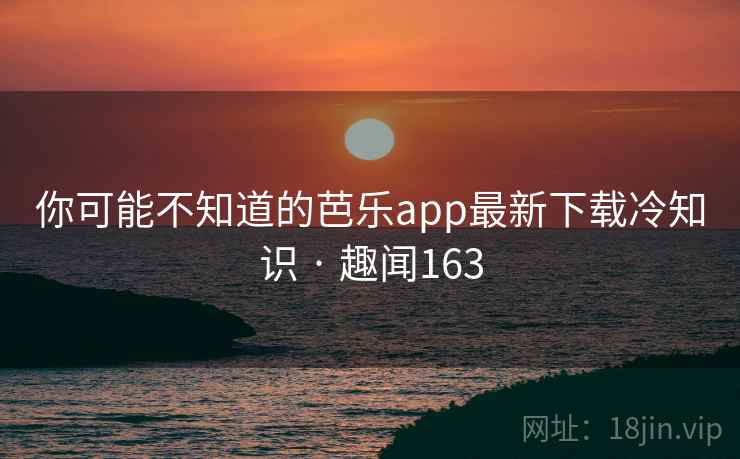 你可能不知道的芭乐app最新下载冷知识 · 趣闻163
