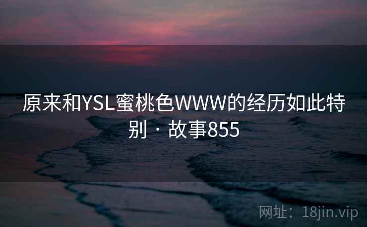 原来和YSL蜜桃色WWW的经历如此特别 · 故事855